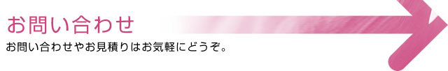 お問い合わせ お問い合わせやお見積りはお気軽にどうぞ。