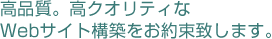 高品質。高クオリティなホームページ制作をお約束致します。